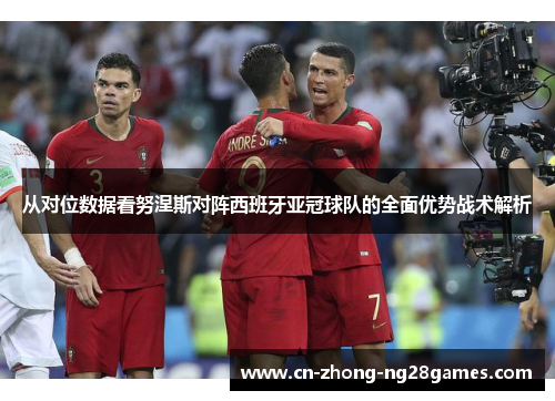 从对位数据看努涅斯对阵西班牙亚冠球队的全面优势战术解析 从对位数据看努涅斯对阵西班牙亚冠球队的全面优势战术解析