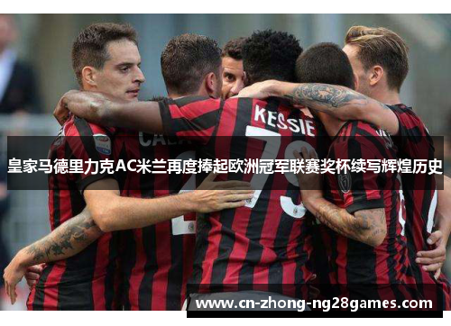 皇家马德里力克AC米兰再度捧起欧洲冠军联赛奖杯续写辉煌历史
