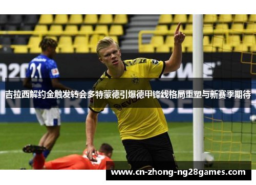 吉拉西解约金触发转会多特蒙德引爆德甲锋线格局重塑与新赛季期待