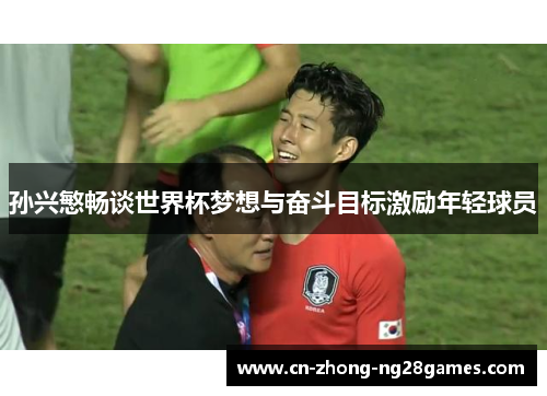 孙兴慜畅谈世界杯梦想与奋斗目标激励年轻球员