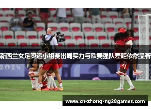 新西兰女足奥运小组赛出局实力与欧美强队差距依然显著