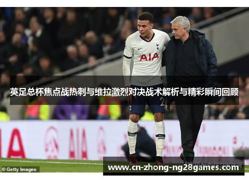 英足总杯焦点战热刺与维拉激烈对决战术解析与精彩瞬间回顾 英足总杯焦点战热刺与维拉激烈对决战术解析与精彩瞬间回顾