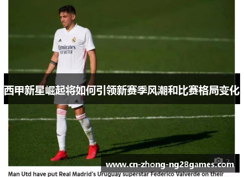 西甲新星崛起将如何引领新赛季风潮和比赛格局变化 西甲新星崛起将如何引领新赛季风潮和比赛格局变化