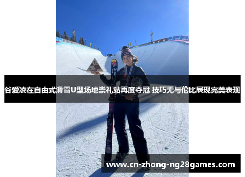 谷爱凌在自由式滑雪U型场地崇礼站再度夺冠 技巧无与伦比展现完美表现 谷爱凌在自由式滑雪U型场地崇礼站再度夺冠 技巧无与伦比展现完美表现