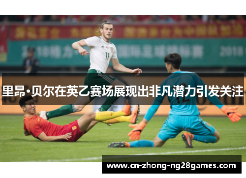 里昂·贝尔在英乙赛场展现出非凡潜力引发关注 里昂·贝尔在英乙赛场展现出非凡潜力引发关注