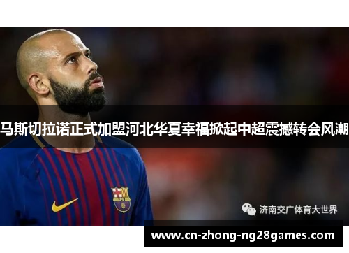 马斯切拉诺正式加盟河北华夏幸福掀起中超震撼转会风潮 马斯切拉诺正式加盟河北华夏幸福掀起中超震撼转会风潮