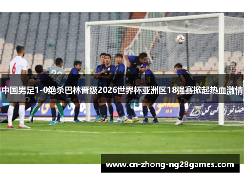 中国男足1-0绝杀巴林晋级2026世界杯亚洲区18强赛掀起热血激情 中国男足1-0绝杀巴林晋级2026世界杯亚洲区18强赛掀起热血激情