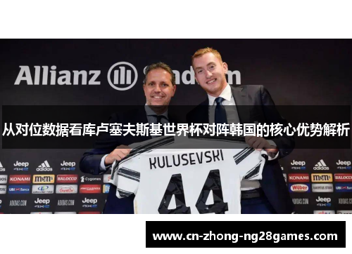从对位数据看库卢塞夫斯基世界杯对阵韩国的核心优势解析 从对位数据看库卢塞夫斯基世界杯对阵韩国的核心优势解析