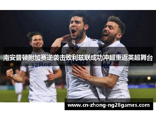 南安普顿附加赛逆袭击败利兹联成功冲超重返英超舞台 南安普顿附加赛逆袭击败利兹联成功冲超重返英超舞台