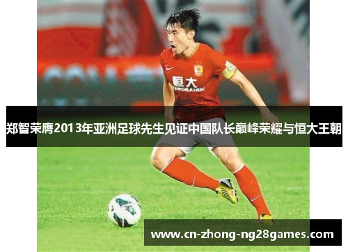 郑智荣膺2013年亚洲足球先生见证中国队长巅峰荣耀与恒大王朝 郑智荣膺2013年亚洲足球先生见证中国队长巅峰荣耀与恒大王朝