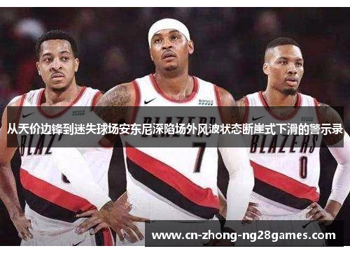 从天价边锋到迷失球场安东尼深陷场外风波状态断崖式下滑的警示录 从天价边锋到迷失球场安东尼深陷场外风波状态断崖式下滑的警示录