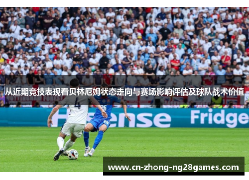 从近期竞技表现看贝林厄姆状态走向与赛场影响评估及球队战术价值 从近期竞技表现看贝林厄姆状态走向与赛场影响评估及球队战术价值