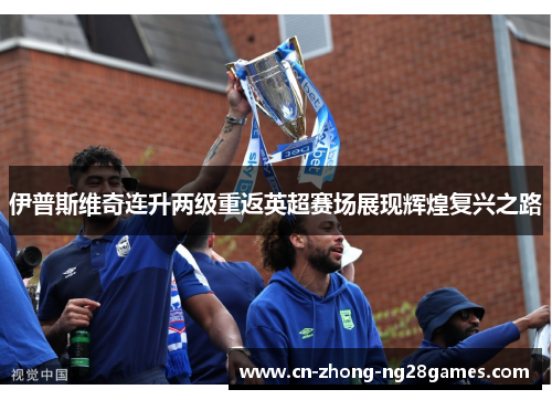 伊普斯维奇连升两级重返英超赛场展现辉煌复兴之路 伊普斯维奇连升两级重返英超赛场展现辉煌复兴之路