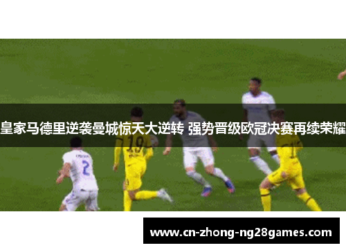 皇家马德里逆袭曼城惊天大逆转 强势晋级欧冠决赛再续荣耀 皇家马德里逆袭曼城惊天大逆转 强势晋级欧冠决赛再续荣耀